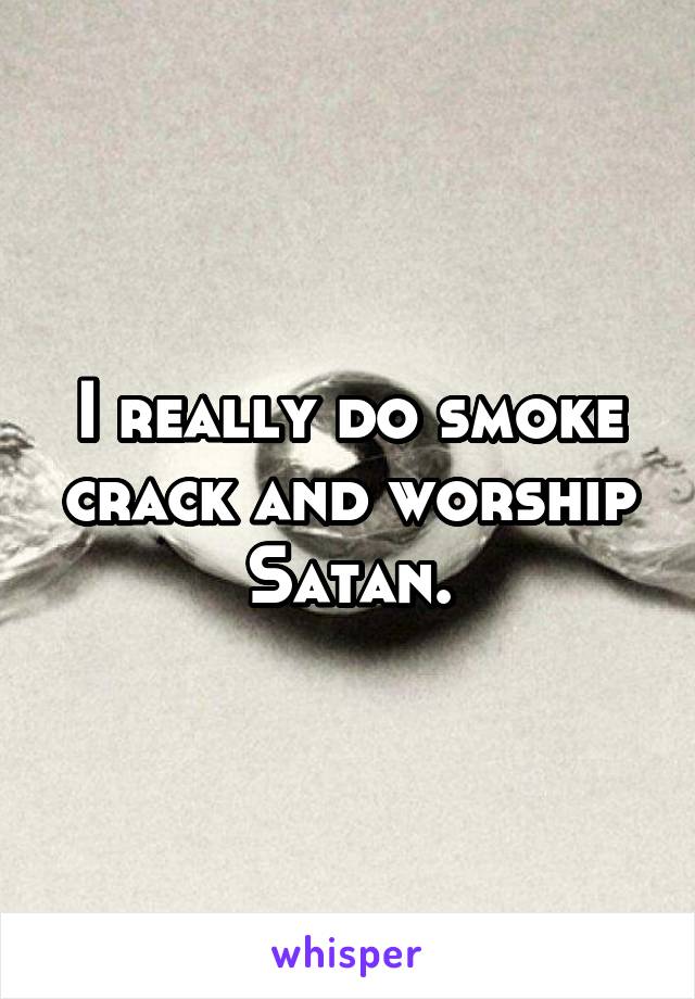 I really do smoke crack and worship Satan.