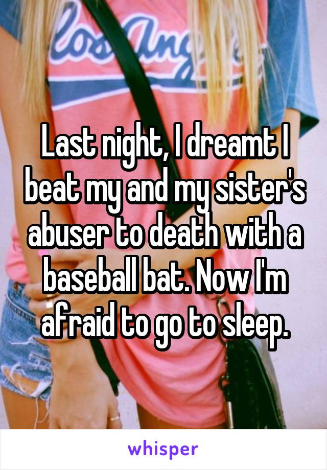 Last night, I dreamt I beat my and my sister's abuser to death with a baseball bat. Now I'm afraid to go to sleep.