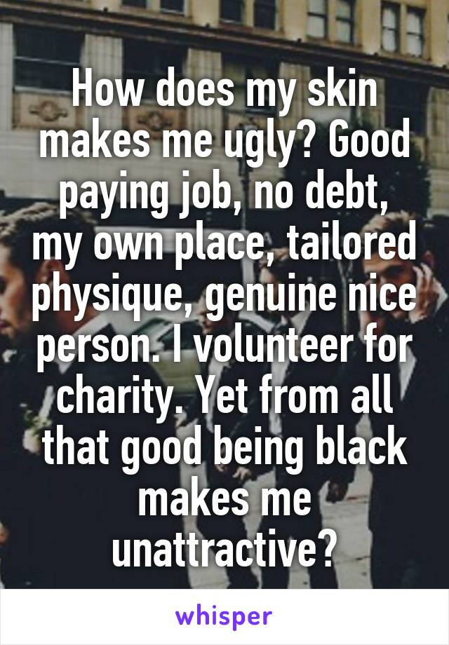 How does my skin makes me ugly? Good paying job, no debt, my own place, tailored physique, genuine nice person. I volunteer for charity. Yet from all that good being black makes me unattractive?