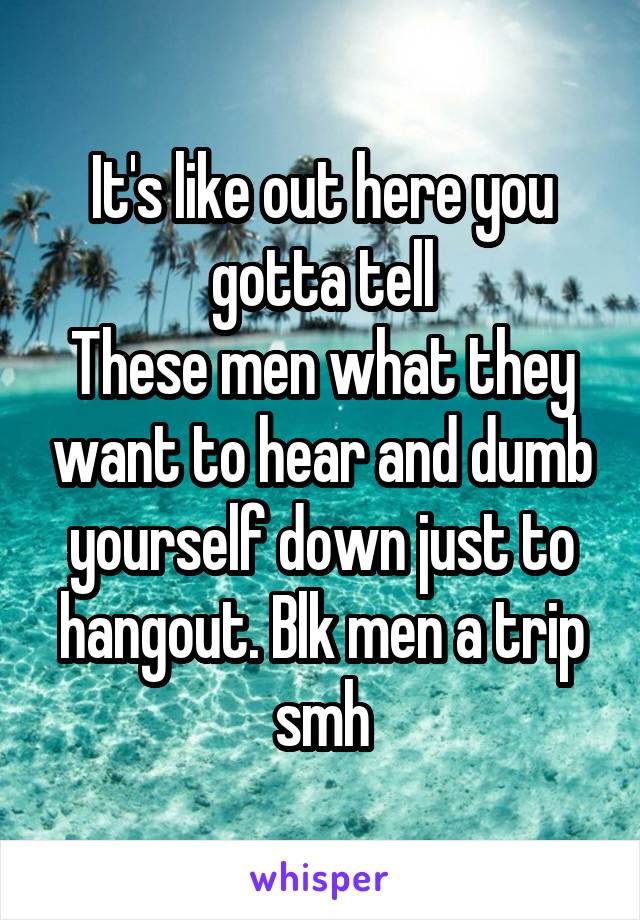 It's like out here you gotta tell
These men what they want to hear and dumb yourself down just to hangout. Blk men a trip smh