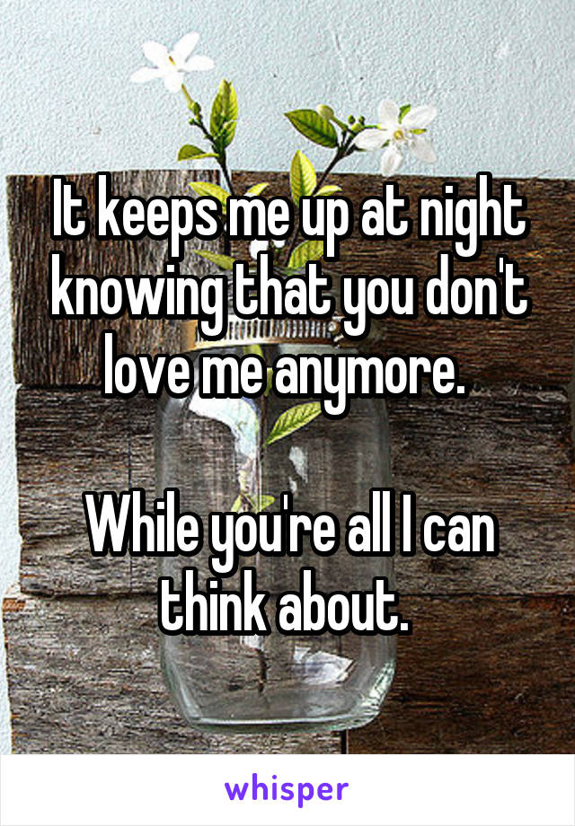 It keeps me up at night knowing that you don't love me anymore. 

While you're all I can think about. 