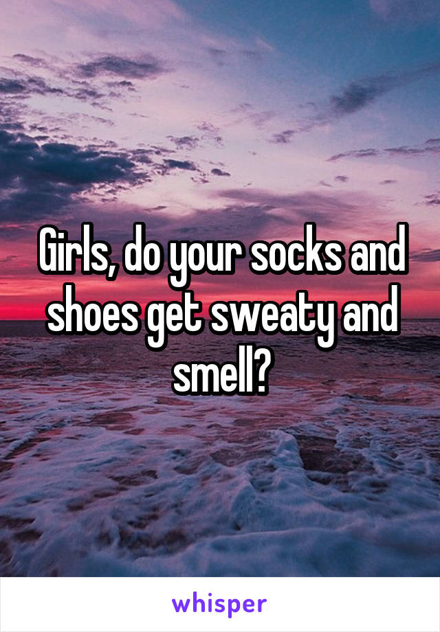 Girls, do your socks and shoes get sweaty and smell?