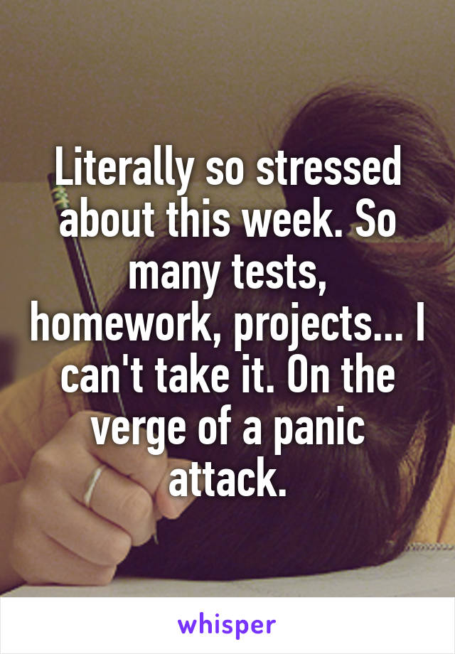 Literally so stressed about this week. So many tests, homework, projects... I can't take it. On the verge of a panic attack.