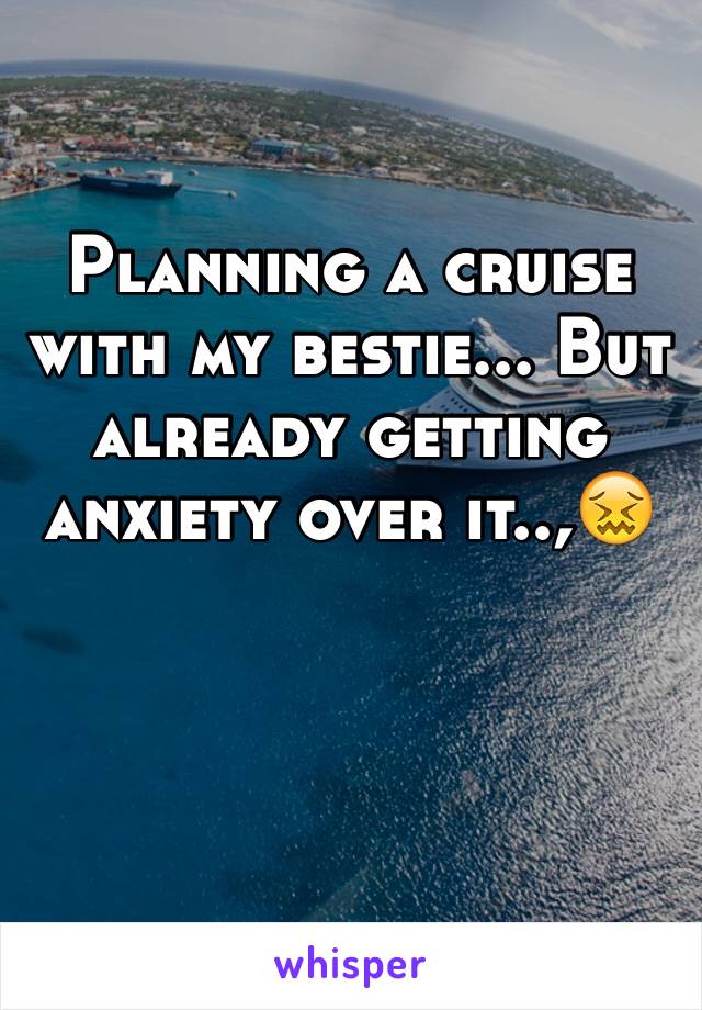 Planning a cruise with my bestie... But already getting anxiety over it..,😖