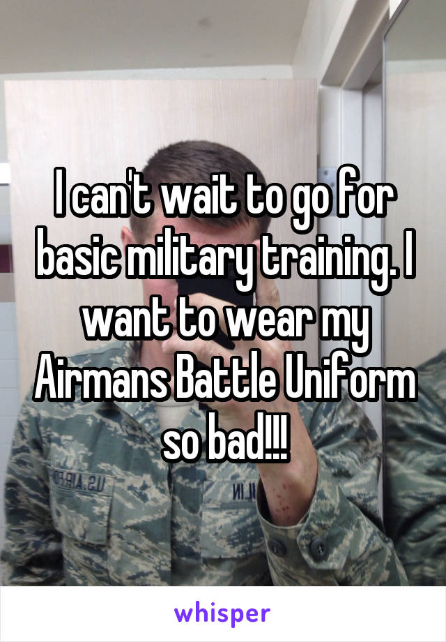 I can't wait to go for basic military training. I want to wear my Airmans Battle Uniform so bad!!!