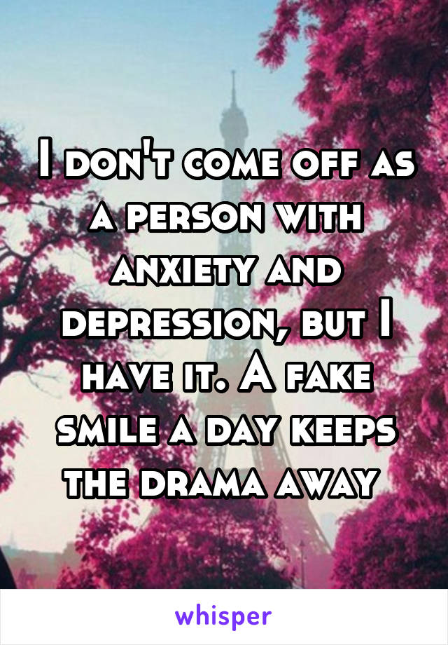 I don't come off as a person with anxiety and depression, but I have it. A fake smile a day keeps the drama away 