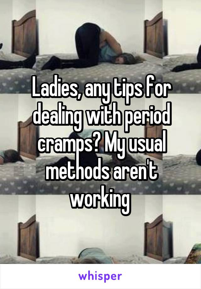 Ladies, any tips for dealing with period cramps? My usual methods aren't working 