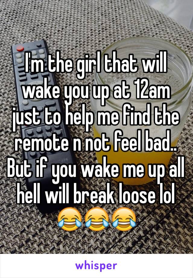 I'm the girl that will wake you up at 12am just to help me find the remote n not feel bad.. But if you wake me up all hell will break loose lol 😂😂😂