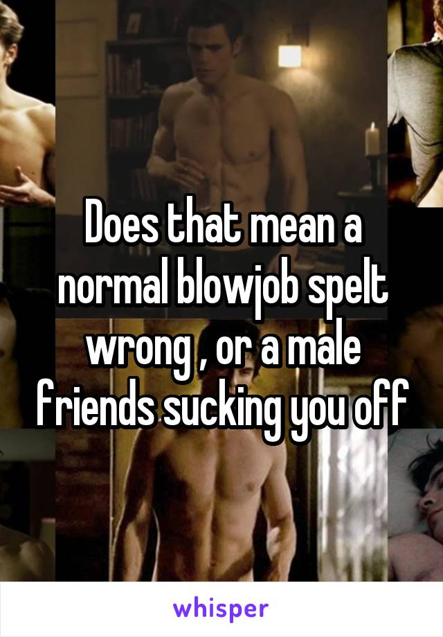 Does that mean a normal blowjob spelt wrong , or a male friends sucking you off