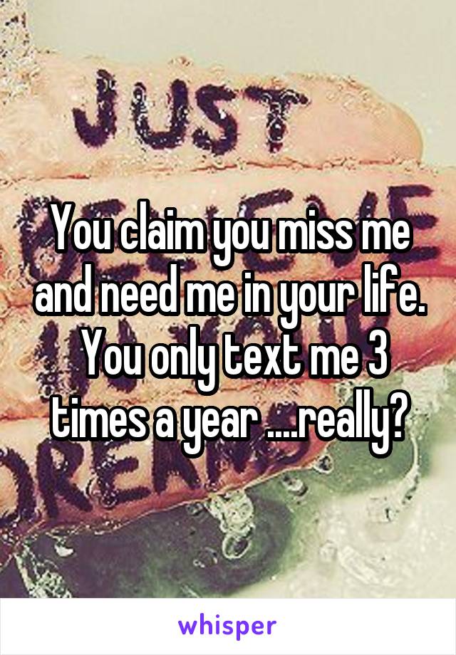 You claim you miss me and need me in your life.  You only text me 3 times a year ....really?