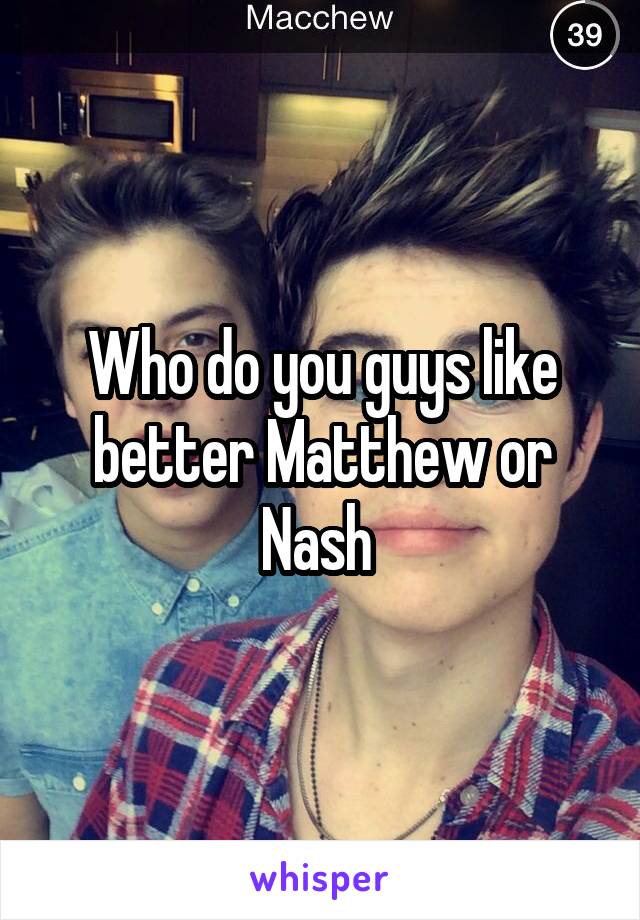 Who do you guys like better Matthew or Nash 