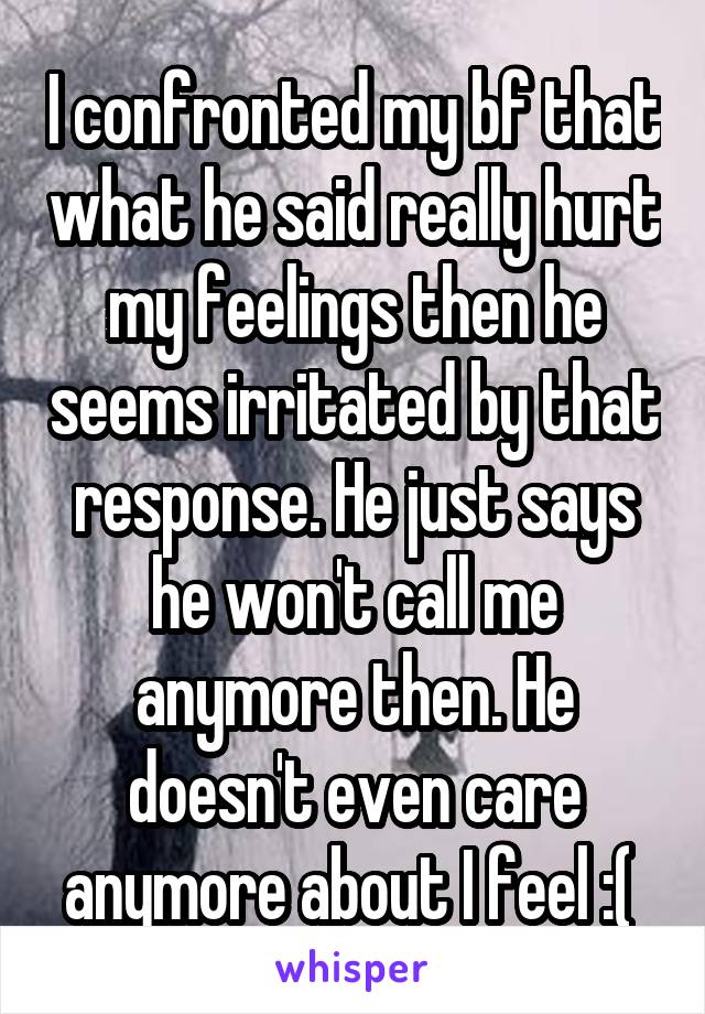 I confronted my bf that what he said really hurt my feelings then he seems irritated by that response. He just says he won't call me anymore then. He doesn't even care anymore about I feel :( 