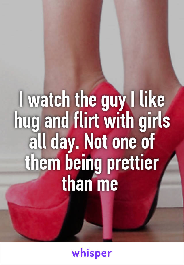 
I watch the guy I like hug and flirt with girls all day. Not one of them being prettier than me 