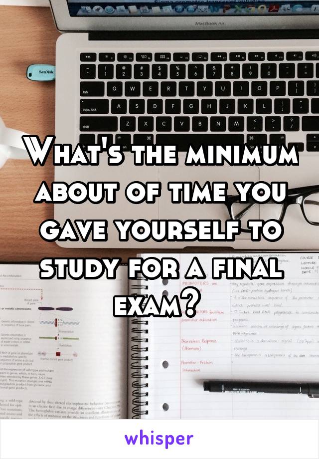 What's the minimum about of time you gave yourself to study for a final exam? 