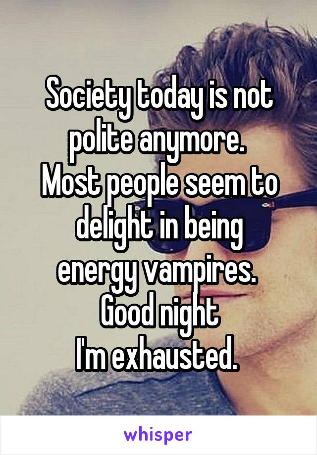 Society today is not polite anymore. 
Most people seem to delight in being
energy vampires. 
Good night
I'm exhausted. 