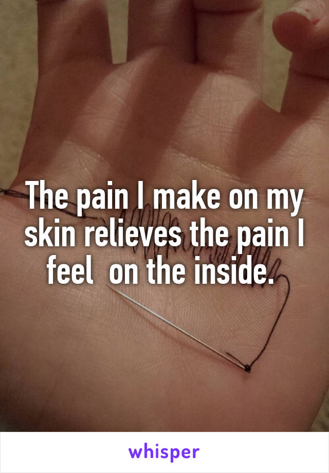 The pain I make on my skin relieves the pain I feel  on the inside. 