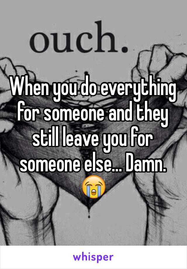 When you do everything for someone and they still leave you for someone else... Damn. 😭