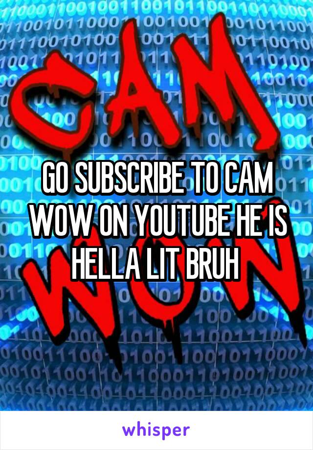 GO SUBSCRIBE TO CAM WOW ON YOUTUBE HE IS HELLA LIT BRUH 