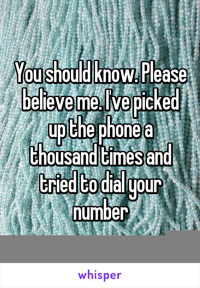 You should know. Please believe me. I've picked up the phone a thousand times and tried to dial your number