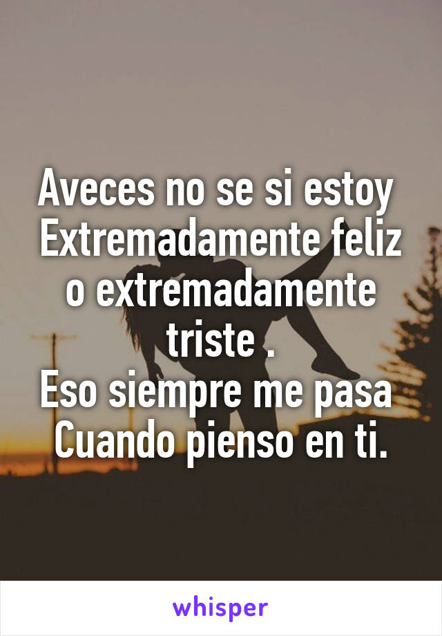 Aveces no se si estoy 
Extremadamente feliz o extremadamente triste .
Eso siempre me pasa 
Cuando pienso en ti.