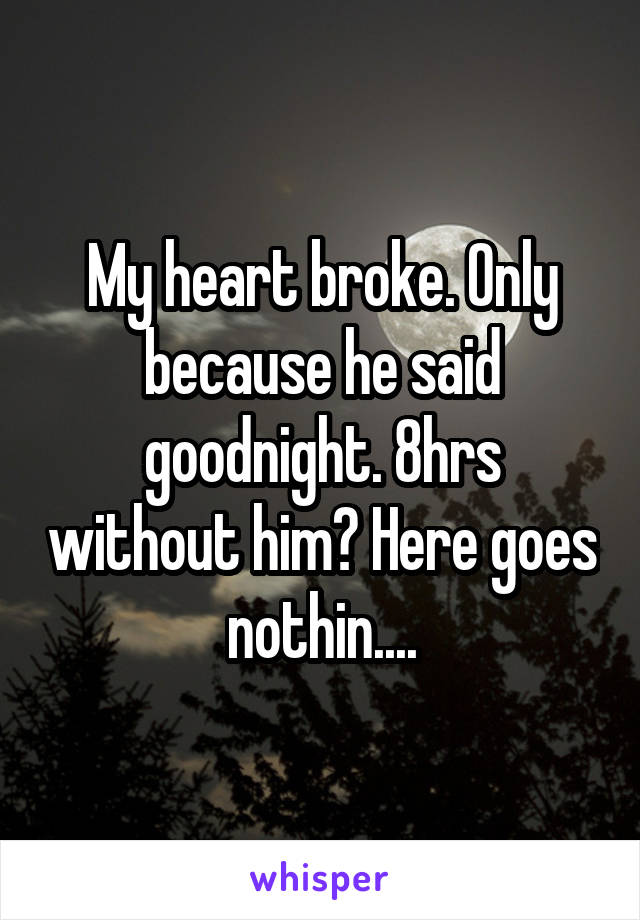 My heart broke. Only because he said goodnight. 8hrs without him? Here goes nothin....