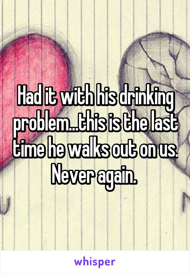 Had it with his drinking problem...this is the last time he walks out on us. Never again. 