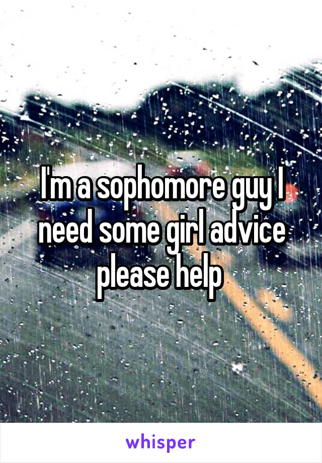 I'm a sophomore guy I need some girl advice please help 