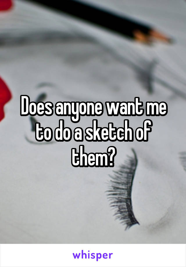 Does anyone want me to do a sketch of them?