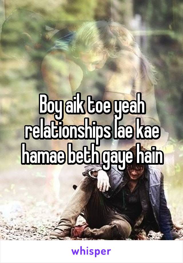 Boy aik toe yeah relationships lae kae hamae beth gaye hain