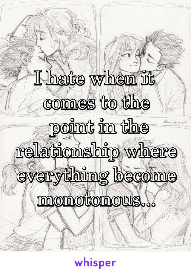 I hate when it 
comes to the
 point in the relationship where everything become monotonous...