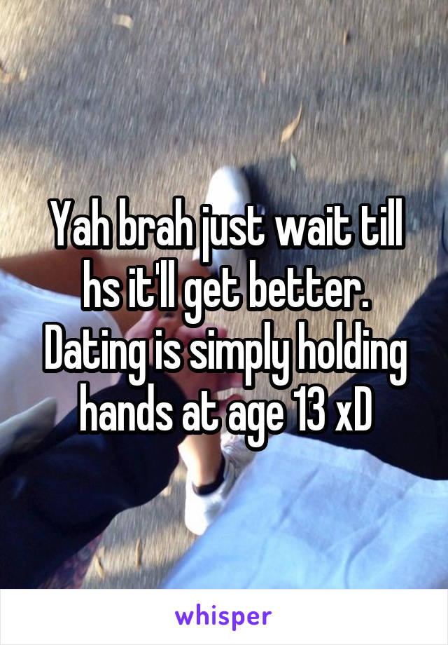 Yah brah just wait till hs it'll get better. Dating is simply holding hands at age 13 xD