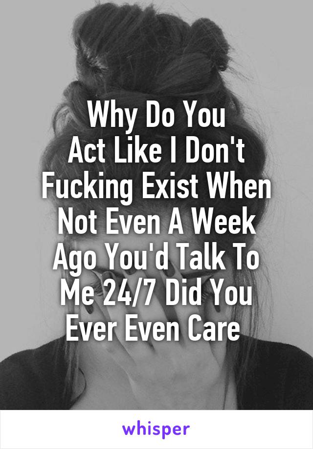 Why Do You
Act Like I Don't Fucking Exist When Not Even A Week
Ago You'd Talk To
Me 24/7 Did You
Ever Even Care 