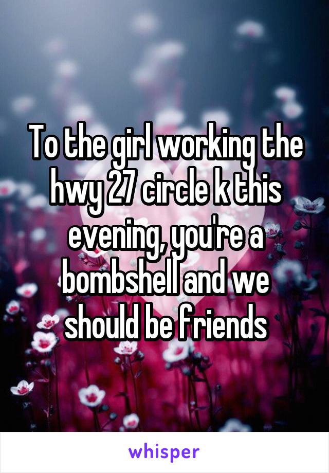 To the girl working the hwy 27 circle k this evening, you're a bombshell and we should be friends