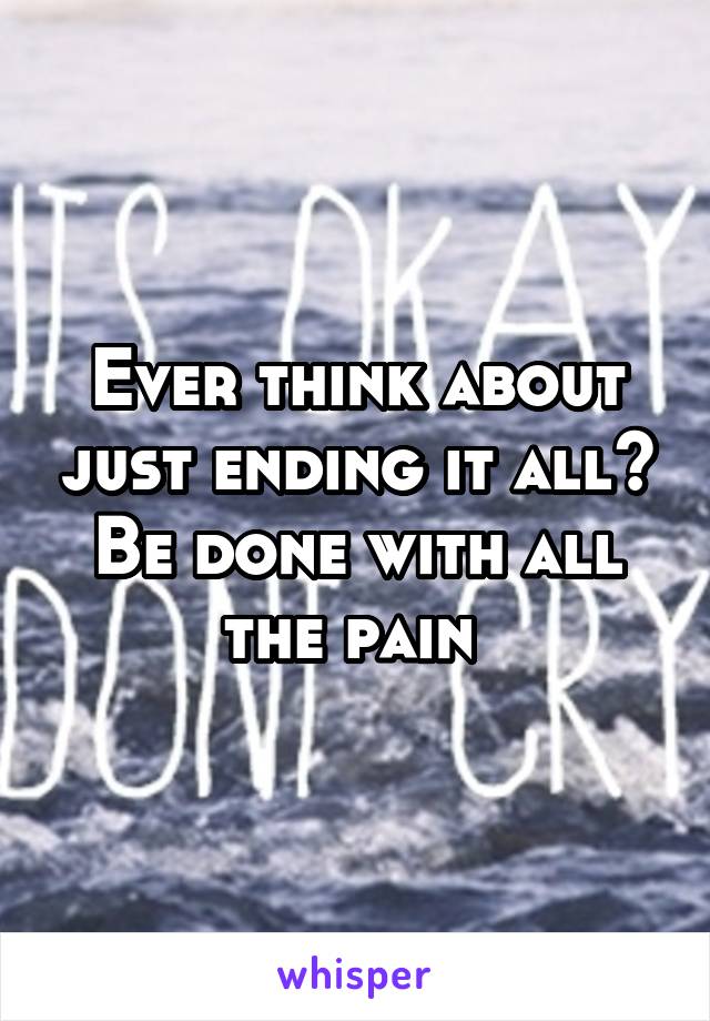 Ever think about just ending it all? Be done with all the pain 