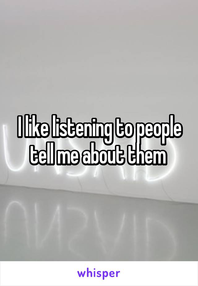 I like listening to people tell me about them 