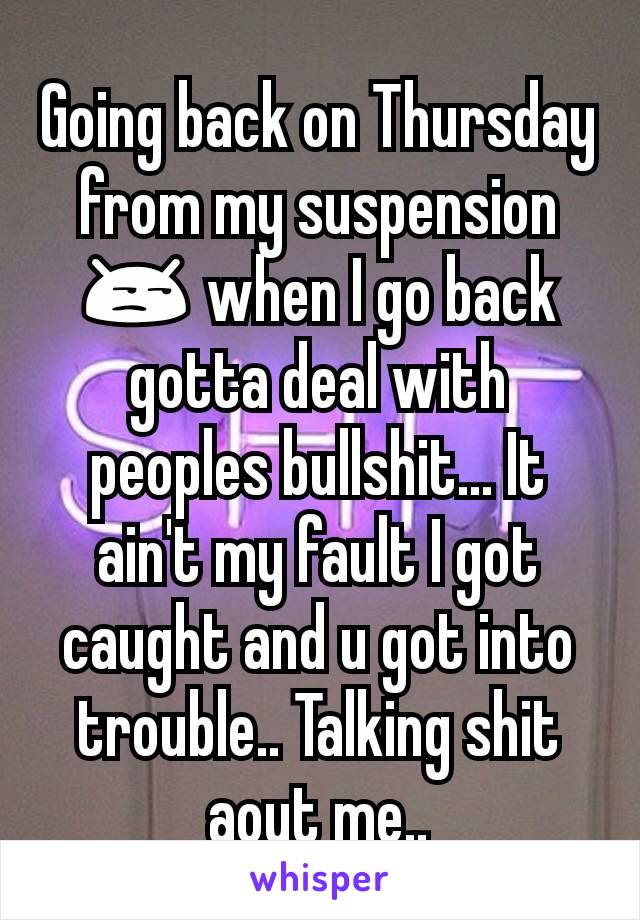 Going back on Thursday from my suspension 😒 when I go back gotta deal with peoples bullshit... It ain't my fault I got caught and u got into trouble.. Talking shit aout me..