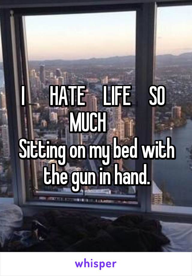 I       HATE     LIFE     SO   MUCH     
Sitting on my bed with the gun in hand.