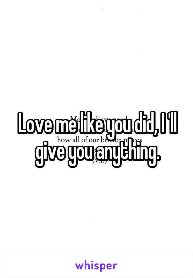 Love me like you did, I 'll give you anything.