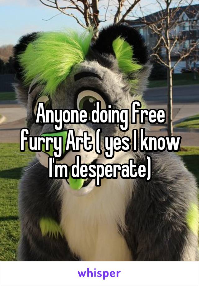 Anyone doing free furry Art ( yes I know I'm desperate)