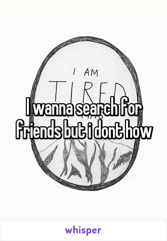 I wanna search for friends but i dont how