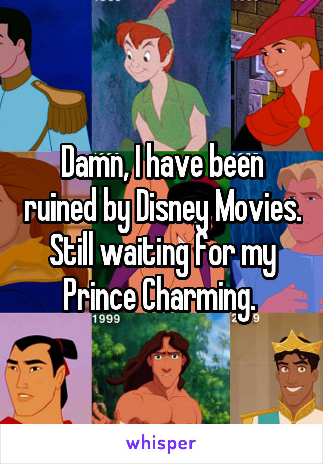 Damn, I have been ruined by Disney Movies. Still waiting for my Prince Charming. 