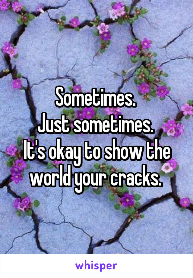 Sometimes. 
Just sometimes. 
It's okay to show the world your cracks. 