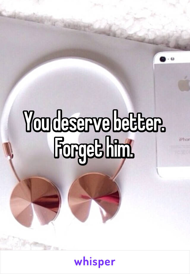 You deserve better.  Forget him. 