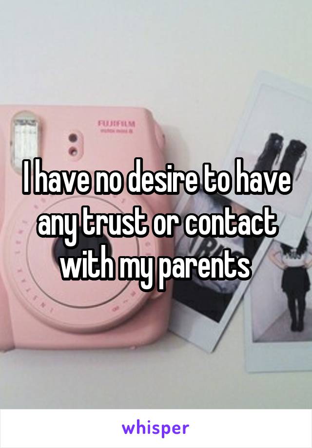 I have no desire to have any trust or contact with my parents 