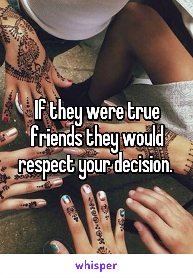 If they were true friends they would respect your decision. 