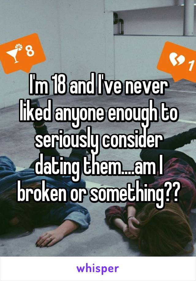 I'm 18 and I've never liked anyone enough to seriously consider dating them....am I broken or something??