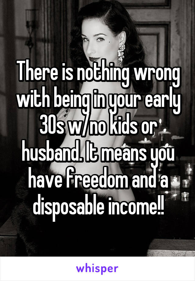 There is nothing wrong with being in your early 30s w/no kids or husband. It means you have freedom and a disposable income!!