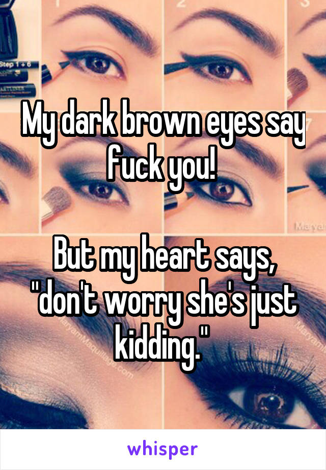 My dark brown eyes say fuck you! 

But my heart says, "don't worry she's just kidding." 