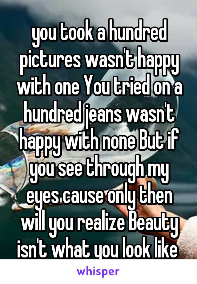 you took a hundred pictures wasn't happy with one You tried on a hundred jeans wasn't happy with none But if you see through my eyes cause only then will you realize Beauty isn't what you look like 