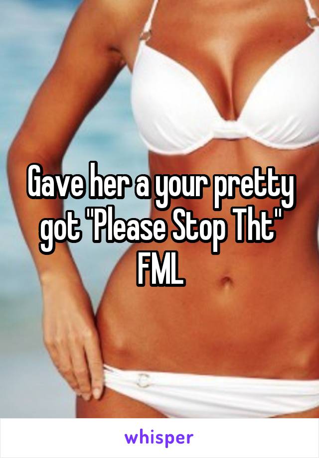 Gave her a your pretty got "Please Stop Tht" FML